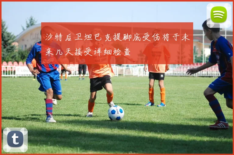 沙特后卫坦巴克提脚底受伤将于未来几天接受详细检查