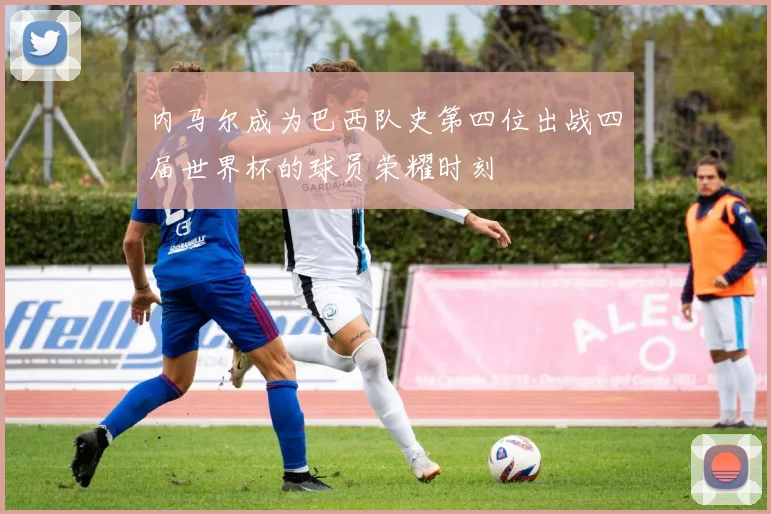 内马尔成为巴西队史第四位出战四届世界杯的球员荣耀时刻