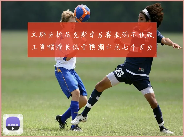 文胖分析尼克斯季后赛表现不佳致工资帽增长低于预期六点七个百分点