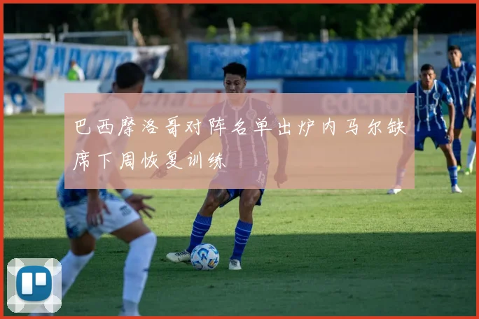 巴西摩洛哥对阵名单出炉内马尔缺席下周恢复训练