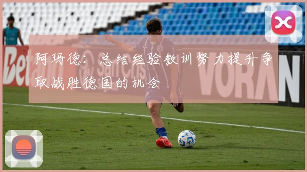 阿玛德：总结经验教训努力提升争取战胜德国的机会