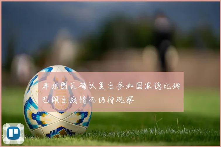 库尔图瓦确认复出参加国家德比姆巴佩出战情况仍待观察