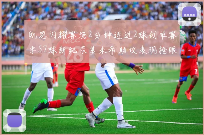 凯恩闪耀赛场2分钟连进2球创单赛季57球新纪录基米希助攻表现抢眼