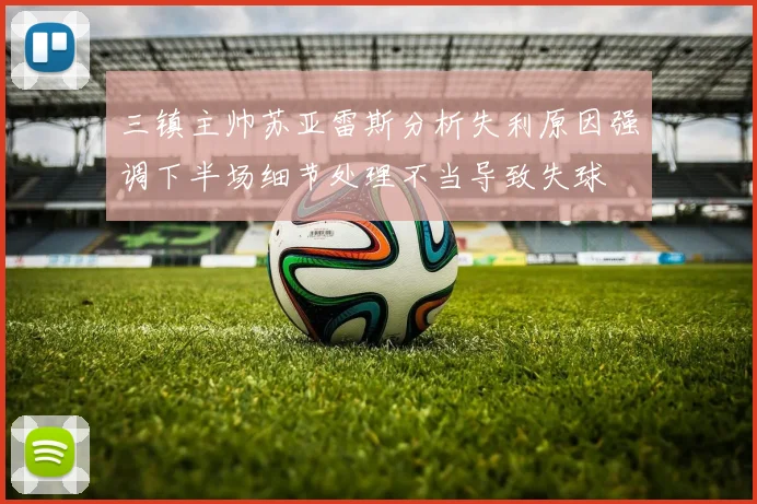 三镇主帅苏亚雷斯分析失利原因强调下半场细节处理不当导致失球