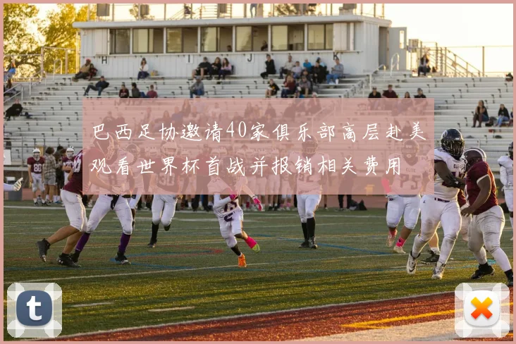巴西足协邀请40家俱乐部高层赴美观看世界杯首战并报销相关费用