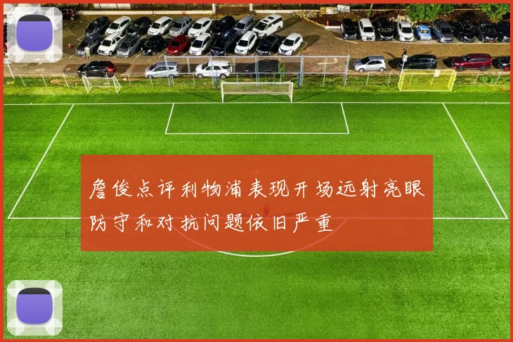 詹俊点评利物浦表现开场远射亮眼防守和对抗问题依旧严重