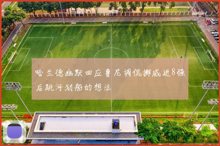 哈兰德幽默回应鲁尼调侃挪威进8强后跳河划船的想法