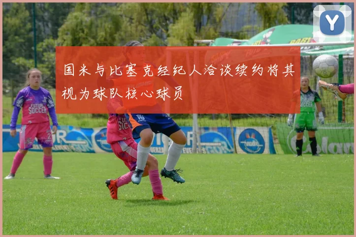 国米与比塞克经纪人洽谈续约将其视为球队核心球员
