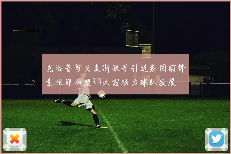 克洛普与戈麦斯联手引进泰国前锋素帕那加盟RB大宫助力球队发展