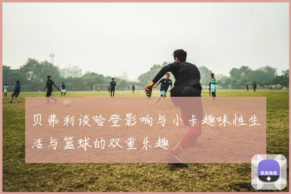 贝弗利谈哈登影响与小卡趣味性生活与篮球的双重乐趣