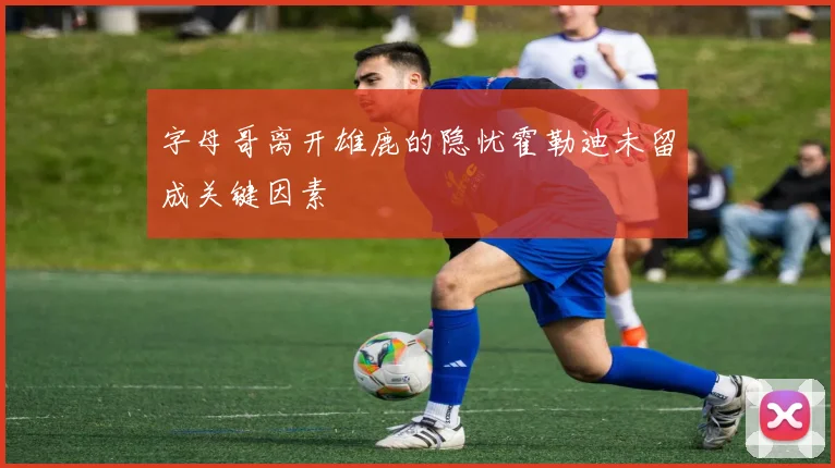字母哥离开雄鹿的隐忧霍勒迪未留成关键因素