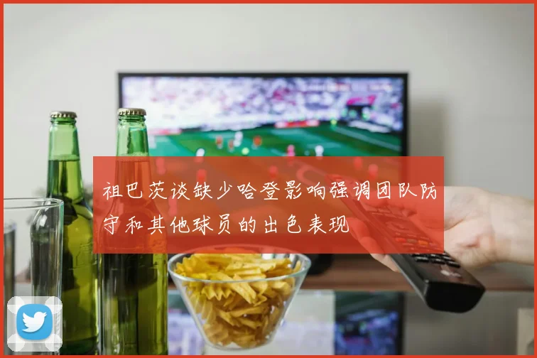 祖巴茨谈缺少哈登影响强调团队防守和其他球员的出色表现