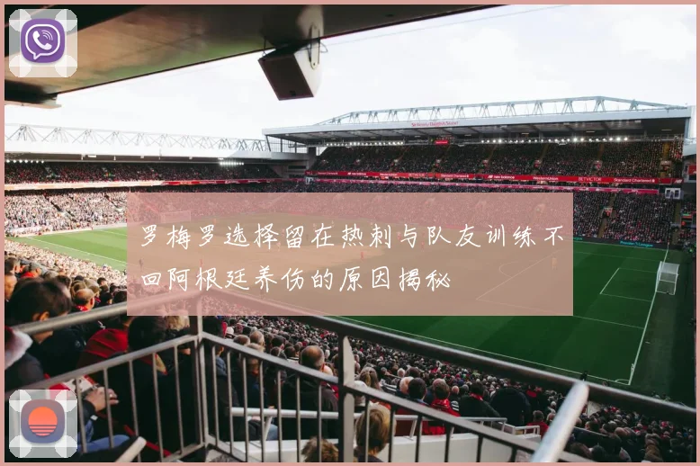 罗梅罗选择留在热刺与队友训练不回阿根廷养伤的原因揭秘