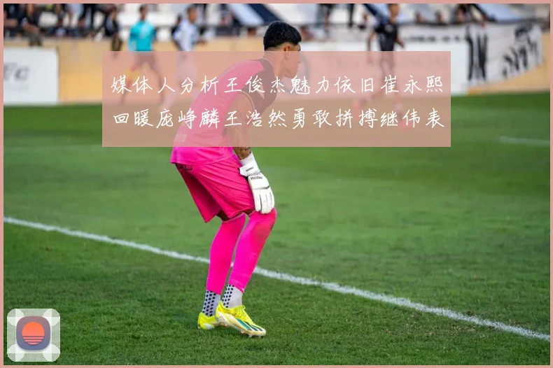 媒体人分析王俊杰魅力依旧崔永熙回暖庞峥麟王浩然勇敢拼搏继伟表现稳定