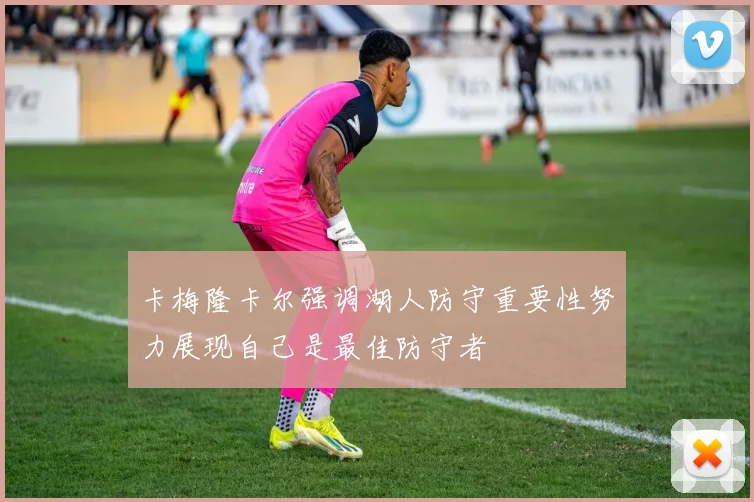 卡梅隆卡尔强调湖人防守重要性努力展现自己是最佳防守者
