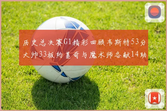 历史总决赛G1精彩回顾韦斯特53分大帅33板约基奇与魔术师各献14助攻