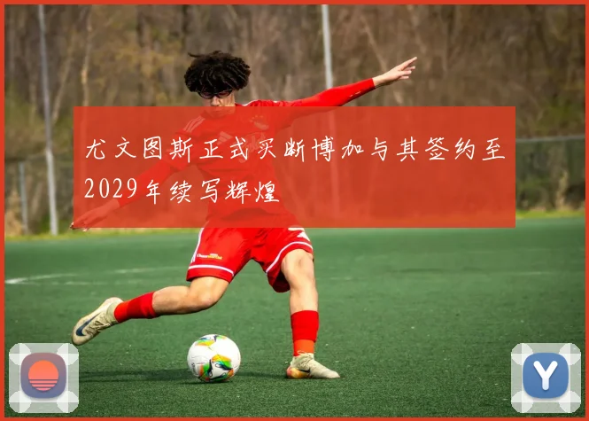 尤文图斯正式买断博加与其签约至2029年续写辉煌
