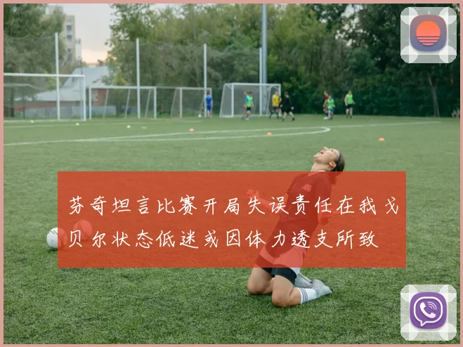 芬奇坦言比赛开局失误责任在我戈贝尔状态低迷或因体力透支所致
