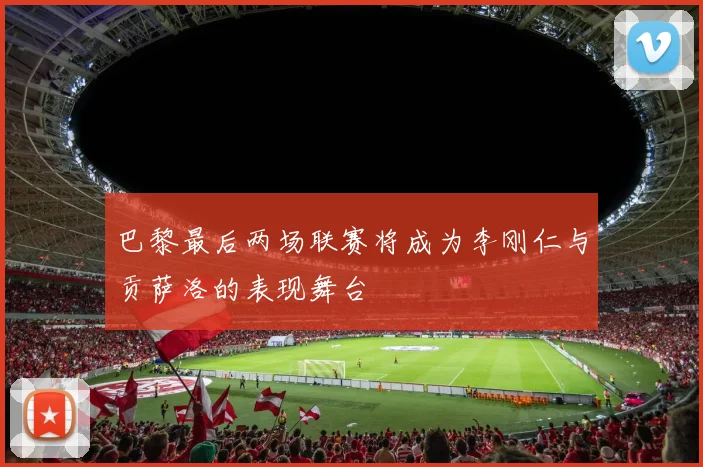 巴黎最后两场联赛将成为李刚仁与贡萨洛的表现舞台