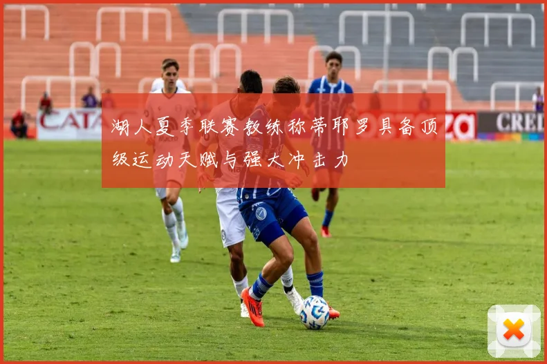 湖人夏季联赛教练称蒂耶罗具备顶级运动天赋与强大冲击力