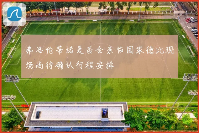 弗洛伦蒂诺是否会亲临国家德比现场尚待确认行程安排