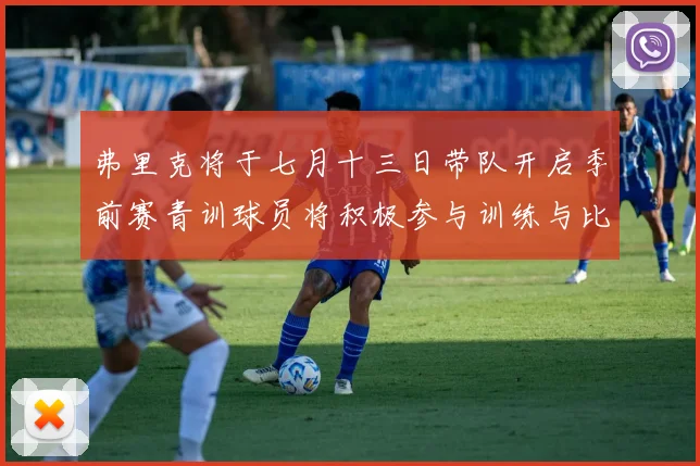 弗里克将于七月十三日带队开启季前赛青训球员将积极参与训练与比赛