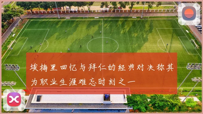埃梅里回忆与拜仁的经典对决称其为职业生涯难忘时刻之一
