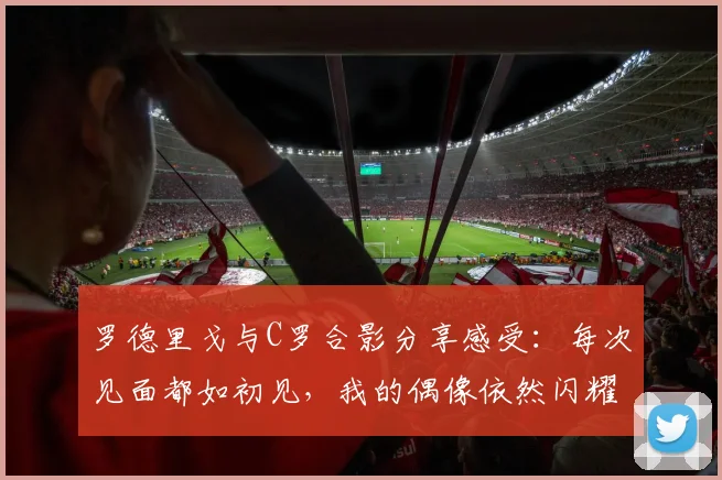 罗德里戈与C罗合影分享感受：每次见面都如初见，我的偶像依然闪耀