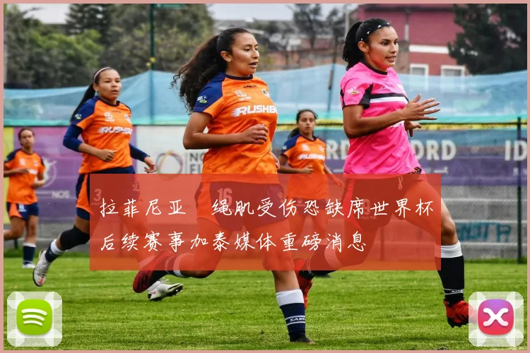 拉菲尼亚腘绳肌受伤恐缺席世界杯后续赛事加泰媒体重磅消息