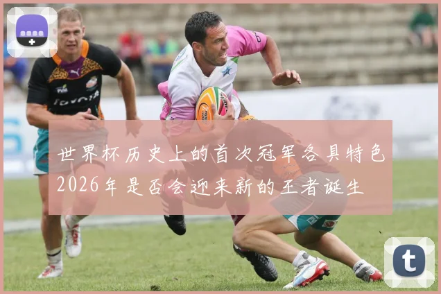 世界杯历史上的首次冠军各具特色2026年是否会迎来新的王者诞生