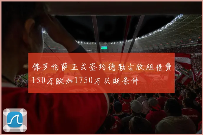 佛罗伦萨正式签约德勒古欣租借费150万欧加1750万买断条件
