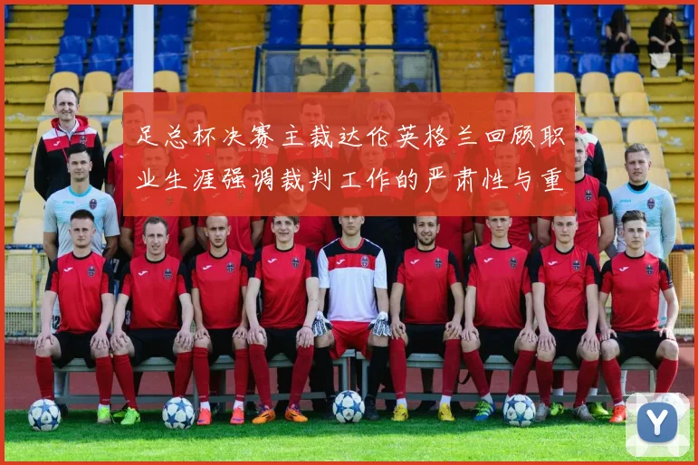 足总杯决赛主裁达伦英格兰回顾职业生涯强调裁判工作的严肃性与重要性