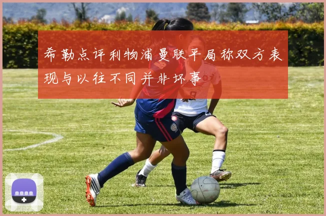 希勒点评利物浦曼联平局称双方表现与以往不同并非坏事
