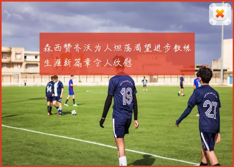 森西赞齐沃为人坦荡渴望进步教练生涯新篇章令人欣慰