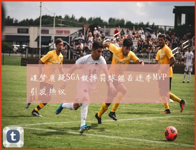 追梦质疑SGA假摔罚球能否连夺MVP引发热议