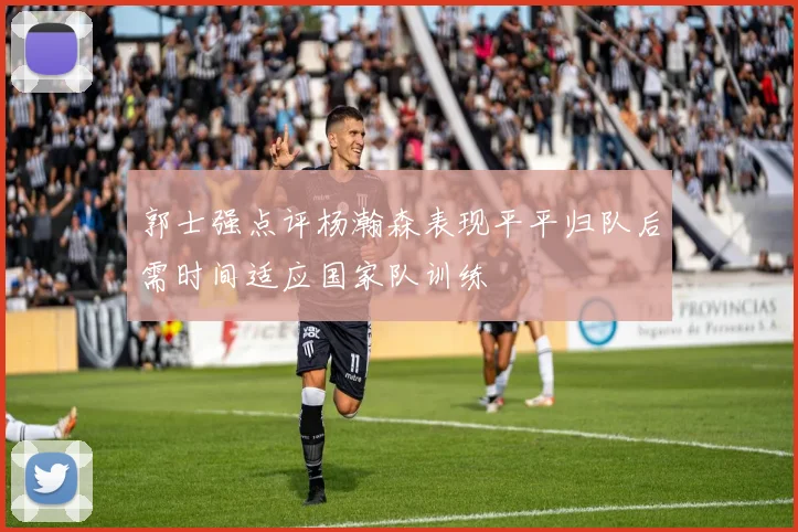 郭士强点评杨瀚森表现平平归队后需时间适应国家队训练
