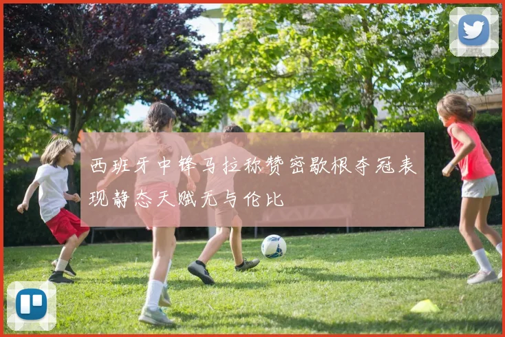 西班牙中锋马拉称赞密歇根夺冠表现静态天赋无与伦比