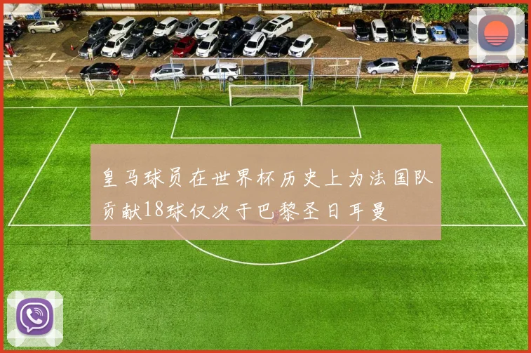 皇马球员在世界杯历史上为法国队贡献18球仅次于巴黎圣日耳曼