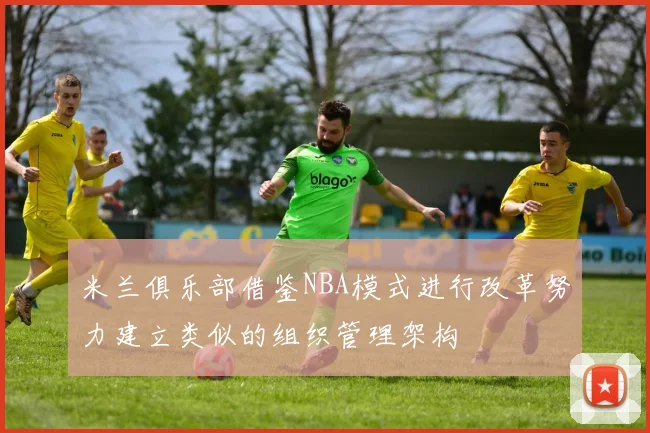 米兰俱乐部借鉴NBA模式进行改革努力建立类似的组织管理架构