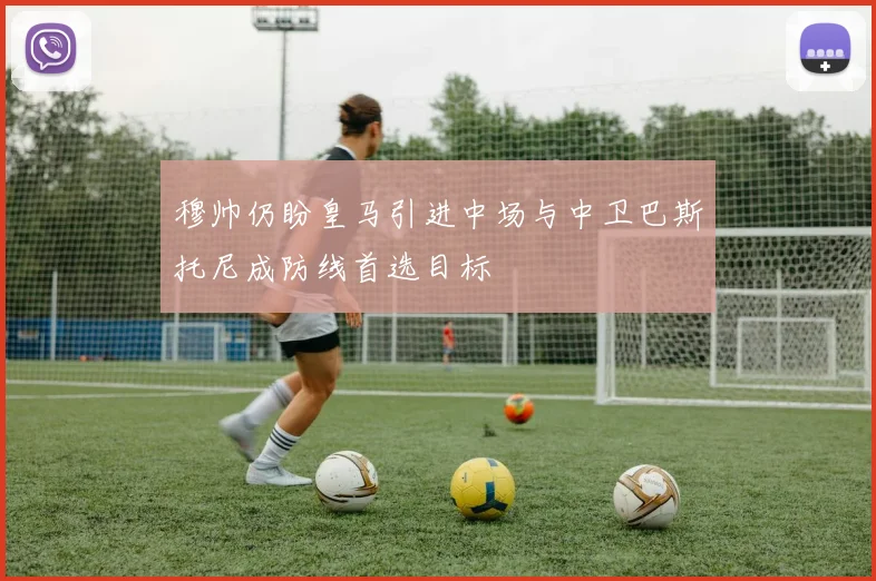 穆帅仍盼皇马引进中场与中卫巴斯托尼成防线首选目标