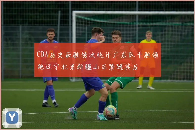 CBA历史获胜场次统计广东队千胜领跑辽宁北京新疆山东紧随其后