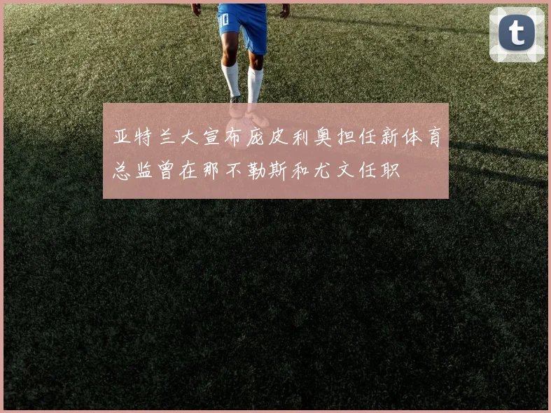 亚特兰大宣布庞皮利奥担任新体育总监曾在那不勒斯和尤文任职