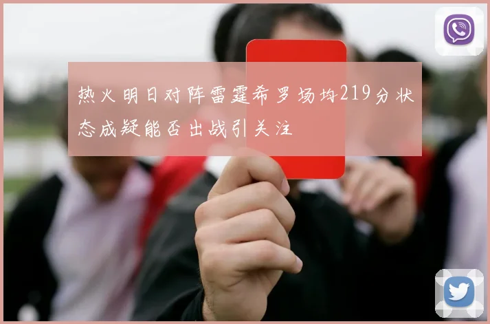 热火明日对阵雷霆希罗场均219分状态成疑能否出战引关注