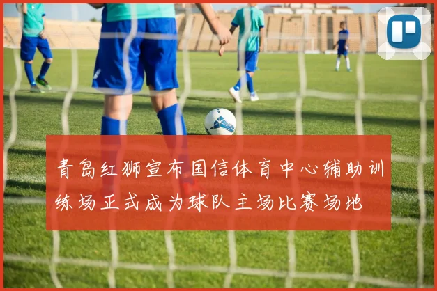 青岛红狮宣布国信体育中心辅助训练场正式成为球队主场比赛场地
