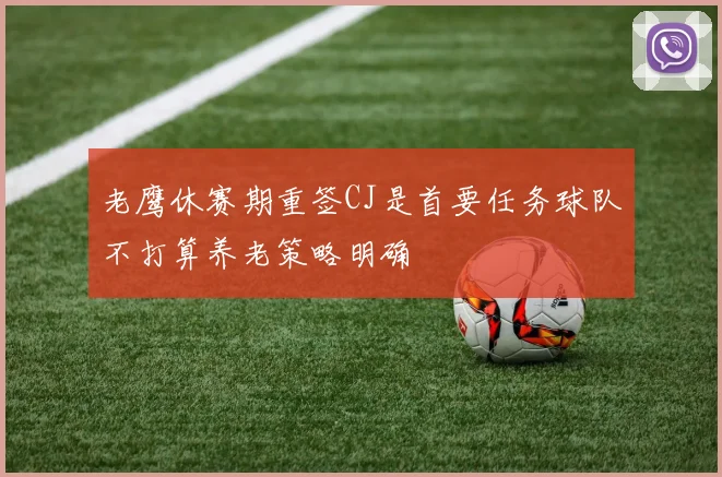 老鹰休赛期重签CJ是首要任务球队不打算养老策略明确