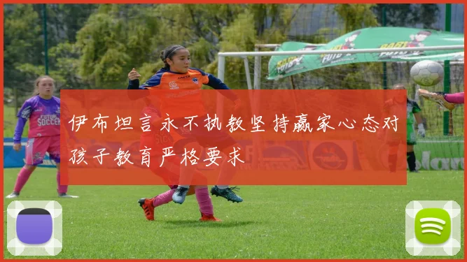 伊布坦言永不执教坚持赢家心态对孩子教育严格要求