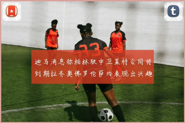 迪马消息称柏林联中卫莱特合同将到期拉齐奥佛罗伦萨均表现出兴趣