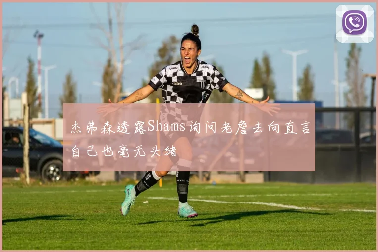 杰弗森透露Shams询问老詹去向直言自己也毫无头绪