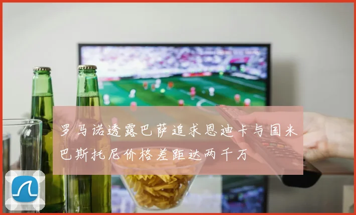 罗马诺透露巴萨追求恩迪卡与国米巴斯托尼价格差距达两千万