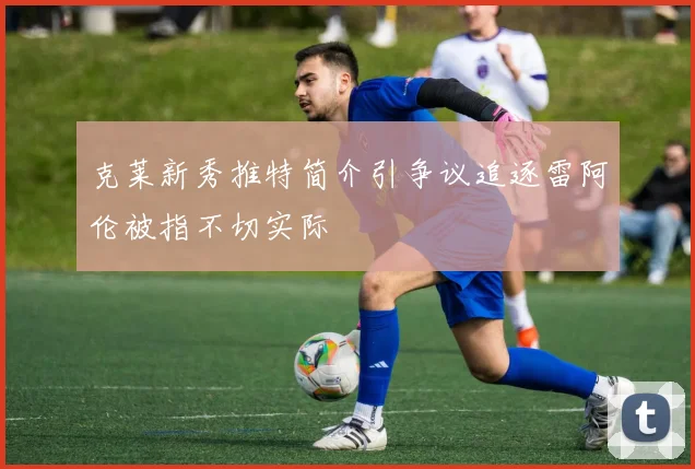 克莱新秀推特简介引争议追逐雷阿伦被指不切实际